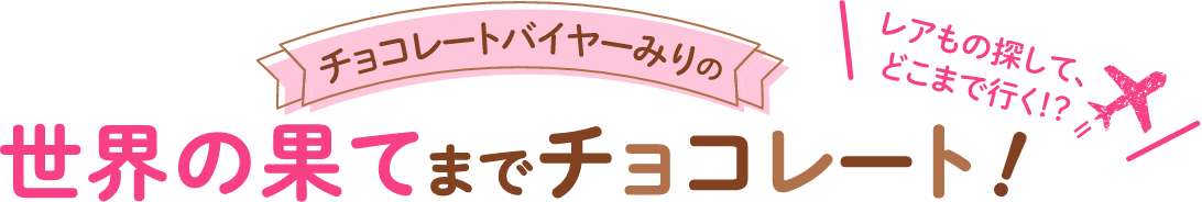 チョコレートバイヤーみりの 世界の果てまでチョコレート！ レアもの探して、どこまで行く！？