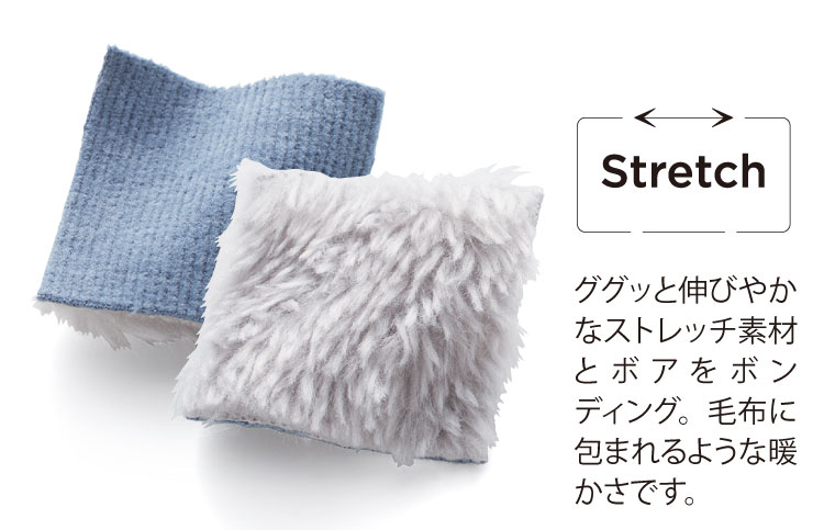 Stretch ググっと伸びやかなストレッチ素材とボアをボンディング。毛布に包まれるような暖かさです