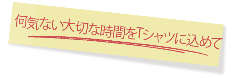 何気ない大切な時間をTシャツに込めて