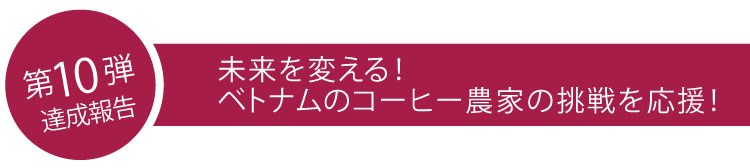 第10弾　達成報告　未来を変える！ベトナムのコーヒー農家の挑戦を応援！