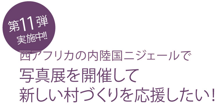 第11弾実施中　"西アフリカの内陸国ニジェールで写真展を開催して
新しい村づくりを応援したい！"
