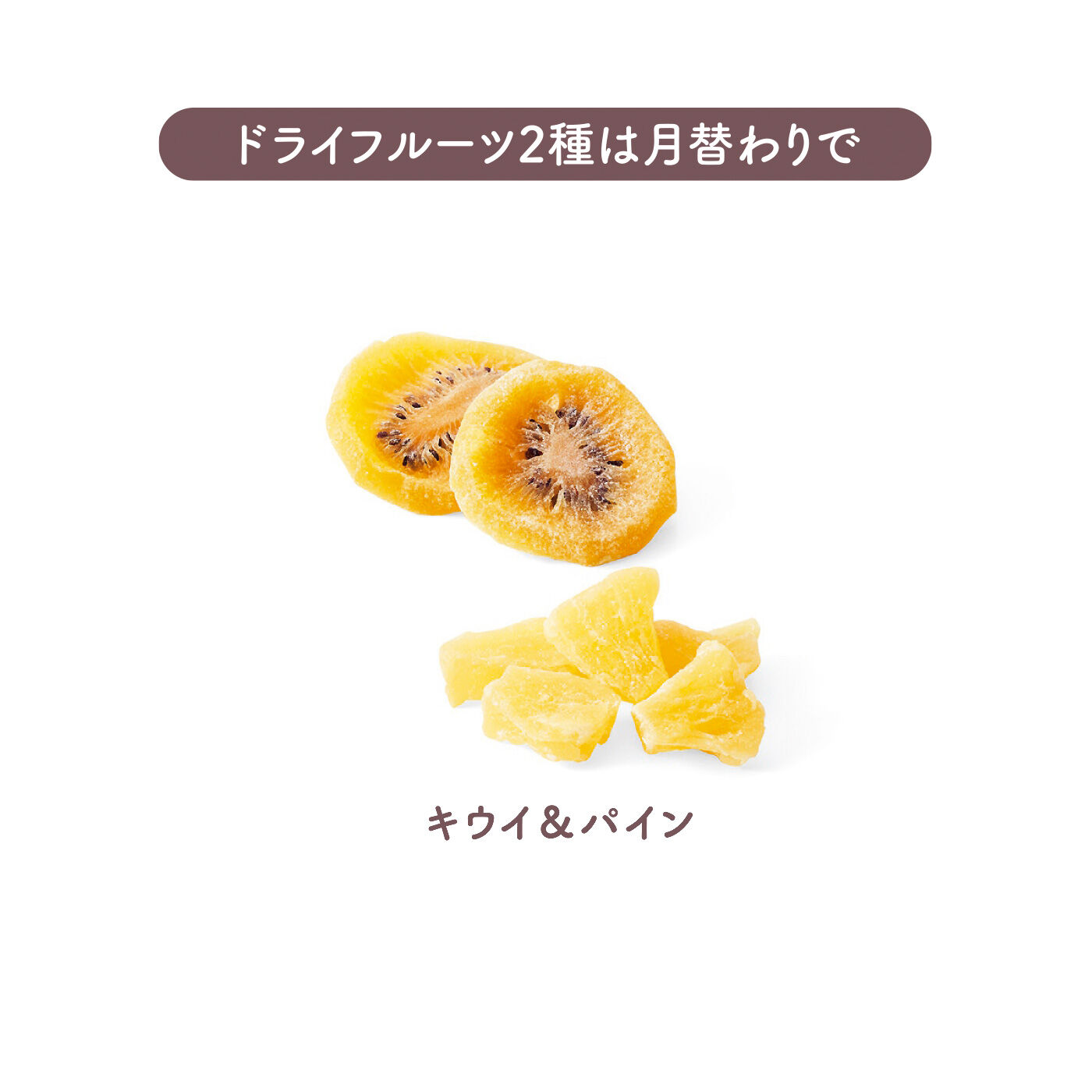FELISSIMO PARTNERS|チップスとドライで満喫 つまめるベジ＆フルーツの会（6回予約）|肉厚で独特の酸味と甘みのあるキウイと、酸味と甘みのバランスが人気のパイナップル。