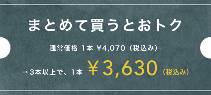まとめて買うとおトク 通常価格 1本 ¥4,070（税込み） →3本以上で、1本 ¥3,630（税込み）