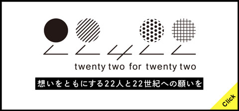 twenty two for twenty two　想いをともにする22人と22世紀への願いを