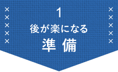 1 後が楽になる準備