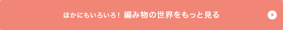 ほかにもいろいろ！編み物の世界をもっと見る