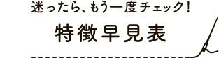 迷ったら、もう一度チェック！特徴早見表