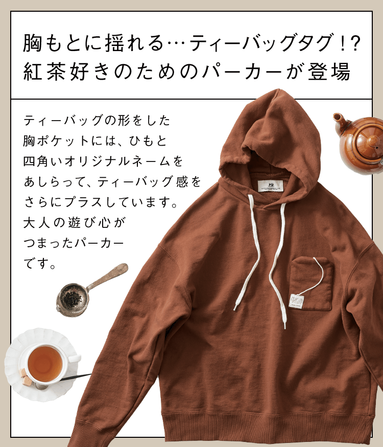 胸もとに揺れる…ティーバッグタグ!?紅茶好きのためのパーカーが登場 ティーバッグの形をした胸ポケットには、ひもと四角いオリジナルネームをあしらって、ティーバッグ感をさらにプラスしています。大人の遊び心がつまったパーカーです。