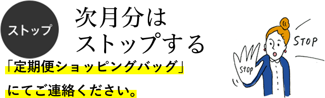 ストップ　次月分はストップする　「定期便ショッピングバッグ」にてご連絡ください。