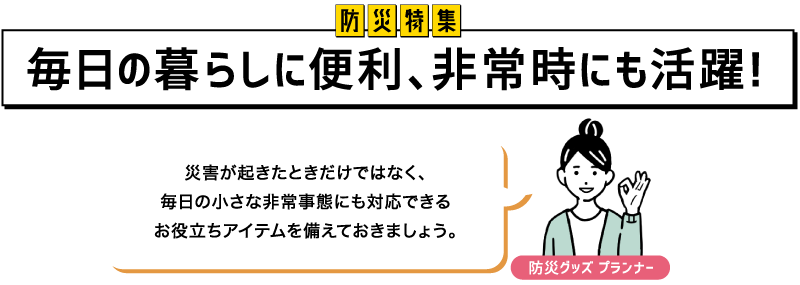 防災特集 毎日の暮らしに便利、非常時にも活躍！