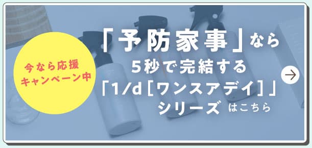 今なら応援キャンペーン中　気になる汚れにシュッとひと吹き、サッとふいてスッキリ。「予防家事」なら5秒で完結する「1/d［ワンスアデイ］」シリーズはこちら