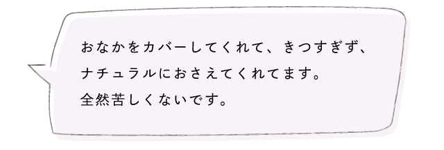 おなかをカバーしてくれて、きつすぎず、ナチュラルにおさえてくれてます。全然苦しくないです。