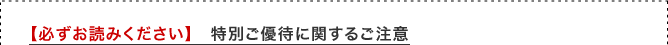 【必ずお読みください】　特別ご優待に関するご注意