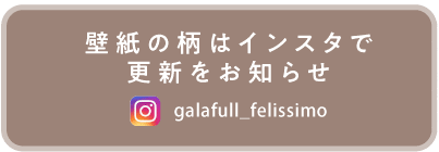 壁紙の柄はインスタで更新をお知らせ galafull_felissimo