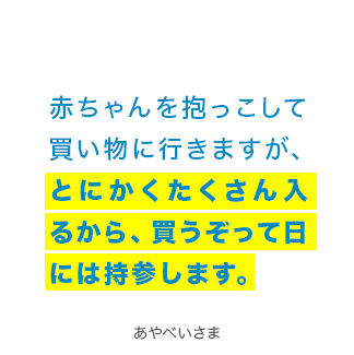 赤ちゃんを抱っこして買い物に行きますが、とにかくたくさん入るから、買うぞって日には持参します。 あやべいさま