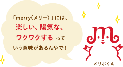 「merry(メリー）」には、楽しい、陽気な、ワクワクするっていう意味があるんやで！