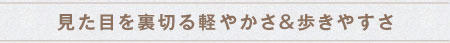 見た目を裏切る軽やかさ＆歩きやすさ