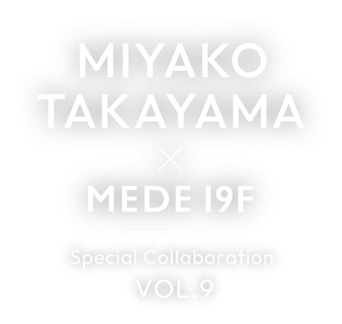 MIYAKO TAKAYAMA × MEDE19F　special collaboration Vol.9