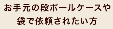 お手元の段ボールケースや袋で依頼されたい方