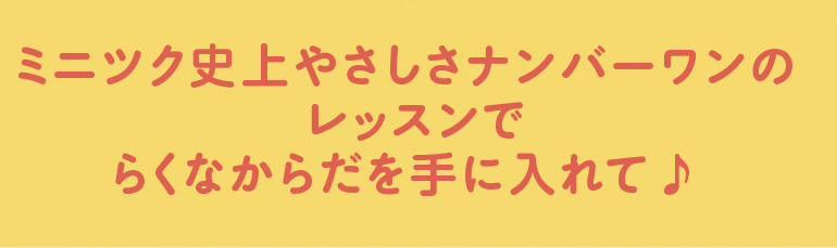 ミニツク史上 やさしさ ナンバーワンのレッスンでらくなからだを手に入れて♪