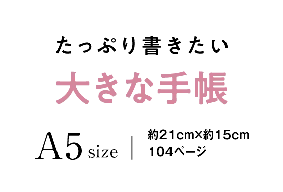 たっぷり書きたい 大きな手帳 A5size （約21cm×約15cm 104ページ）