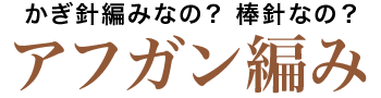 かぎ針編みなの？ 棒針なの？ アフガン編み