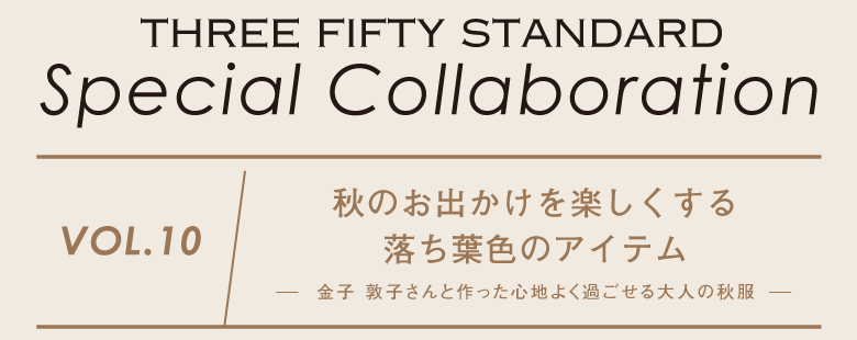 THREE FIFTY STANDARD　Special Collaboration　Vol.10　秋のお出かけを楽しくする落ち葉色のアイテム -金子 敦子さんと作った心地よく過ごせる大人の秋服-