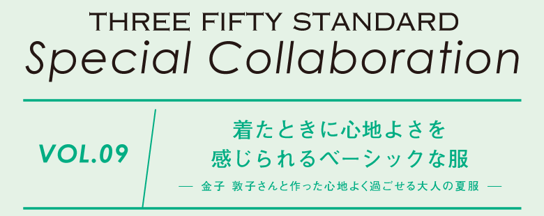 THREE FIFTY STANDARD　Special Collaboration　Vol.09　着たときに心地よさを感じられるベーシックな服 -金子 敦子さんと作った心地よく過ごせる大人の夏服-