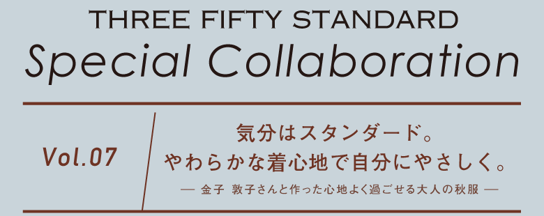 THREE FIFTY STANDARD　Special Collaboration　Vol.07　気分はスタンダード。やわらかな着心地で自分にやさしく。 -金子 敦子さんと作った心地よく過ごせる大人の秋服-