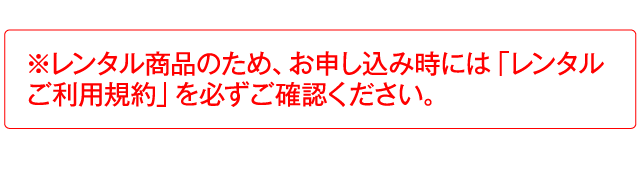 ※レンタル商品のため、お申し込み時には「レンタルご利用規約」を必ずご確認ください。