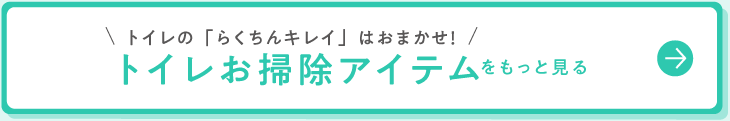 トイレの「らくちんキレイ」はおまかせ！ トイレお掃除アイテムをもっと見る