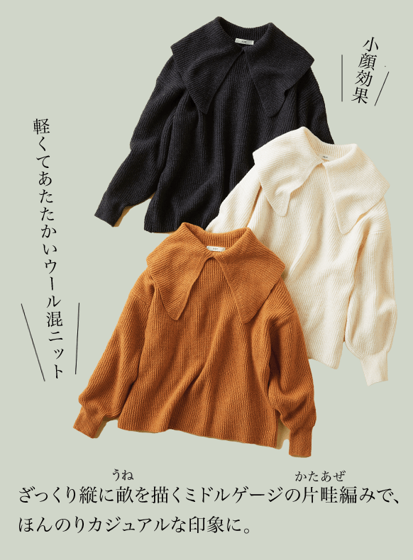 ざっくり縦に畝（うね）を描くミドルゲージの片畦（かたあぜ）編みで、ほんのりカジュアルな印象に。 小顔効果 軽くてあたたかいウール混ニット