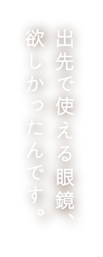 出先で使える眼鏡、欲しかったんです。