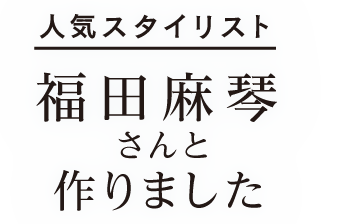人気スタイリスト 福田麻琴さんと作りました