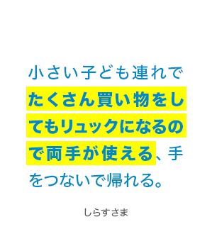 小さい子ども連れでたくさん買い物をしてもリュックになるので両手が使える、手をつないで帰れる。 しらすさま