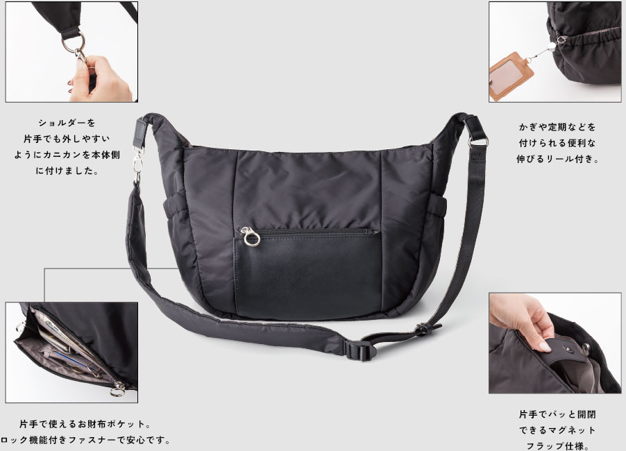 ショルダーを片手でも外しやすいようにカニカンを本体側に付けました。片手で使えるお財布ポケット。ロック機能付きファスナーで安心です。かぎや定期などを付けられる便利な伸びるリール付き。片手でパッと開閉できるマグネットフラップ仕様。