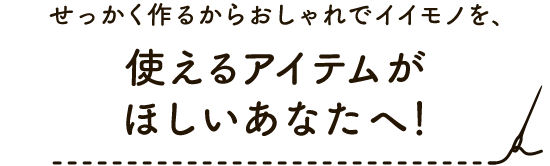 せっかく作るからおしゃれでイイモノを、使えるアイテムがほしいあなたへ！