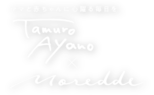 ママと赤ちゃんに心躍る毎日を。　tamuroayano × Moredde