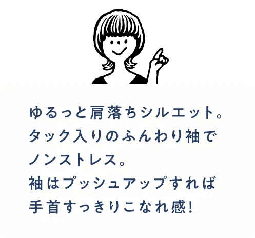 ゆるっと肩落ちシルエット。タック入りのふんわり袖でノンストレス。袖はプッシュアップすれば手首すっきりこなれ感！