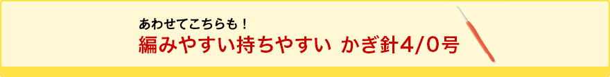 あわせてこちらも！ 編みやすい持ちやすい かぎ針4/0号