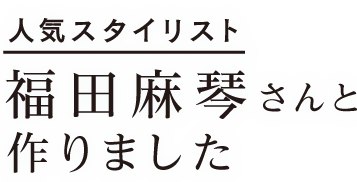人気スタイリスト 福田麻琴さんと作りました