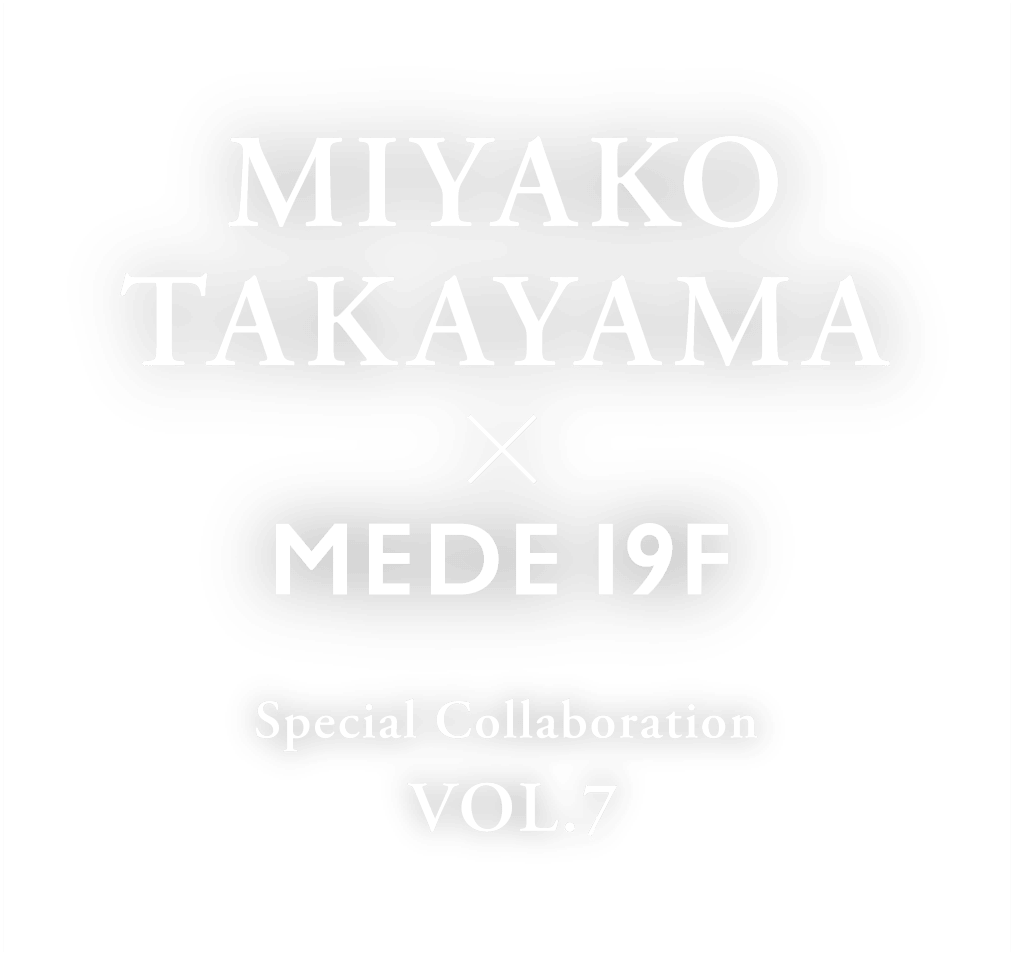 MIYAKO TAKAYAMA × MEDE19F　special collaboration Vol.7