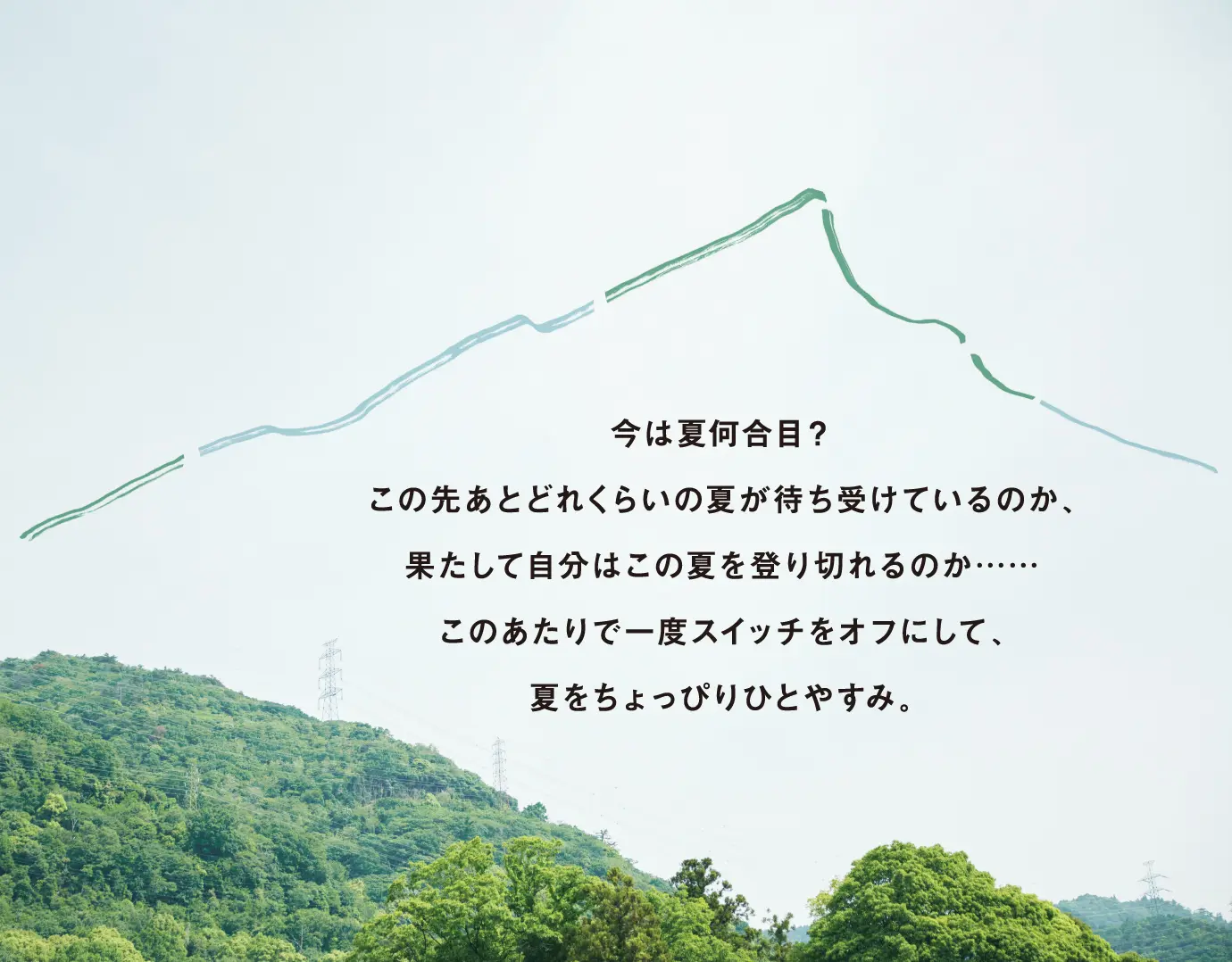今は夏何合目?この先あとどれくらいの夏が待ち受けているのか、果たして自分はこの夏を登り切れるのか……このあたりで一度スイッチをオフにして、夏をちょっぴりひとやすみ。