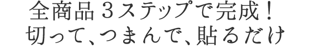 全商品３ステップで完成！切って、つまんで、貼るだけ