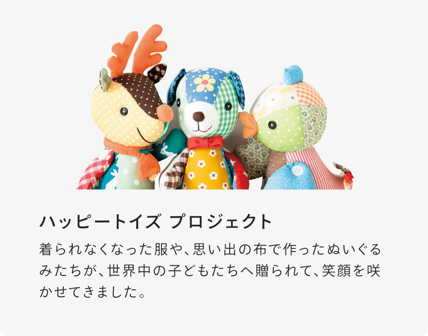 ハッピートイズプロジェクト 着られなくなった服や、思い出の布で作ったぬいぐるみたちが、世界中の子どもたちへ贈られて、笑顔を咲かせてきました。