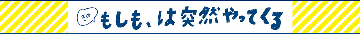 そのもしもは、突然やってくる