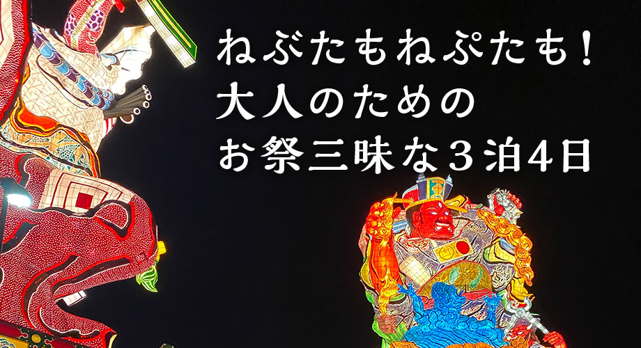 ねぶたもねぷたも！大人のためのお祭り三昧な３泊4日！