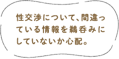 性交渉について、間違っている情報を鵜呑みにしていないか心配。