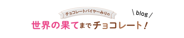 チョコレートバイヤーみりの 世界の果てまでチョコレート！ ブログ