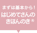 まずは基本から！はじめてさんのきほんのき®